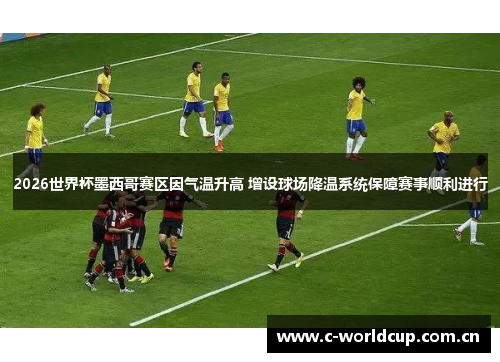 2026世界杯墨西哥赛区因气温升高 增设球场降温系统保障赛事顺利进行 2026世界杯墨西哥赛区因气温升高 增设球场降温系统保障赛事顺利进行