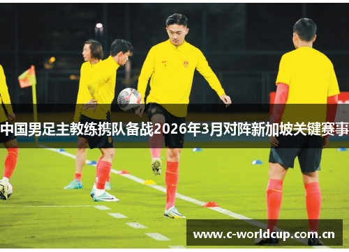中国男足主教练携队备战2026年3月对阵新加坡关键赛事 中国男足主教练携队备战2026年3月对阵新加坡关键赛事